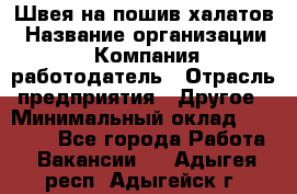 Швея на пошив халатов › Название организации ­ Компания-работодатель › Отрасль предприятия ­ Другое › Минимальный оклад ­ 20 000 - Все города Работа » Вакансии   . Адыгея респ.,Адыгейск г.